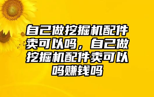 自己做挖掘機配件賣可以嗎，自己做挖掘機配件賣可以嗎賺錢嗎