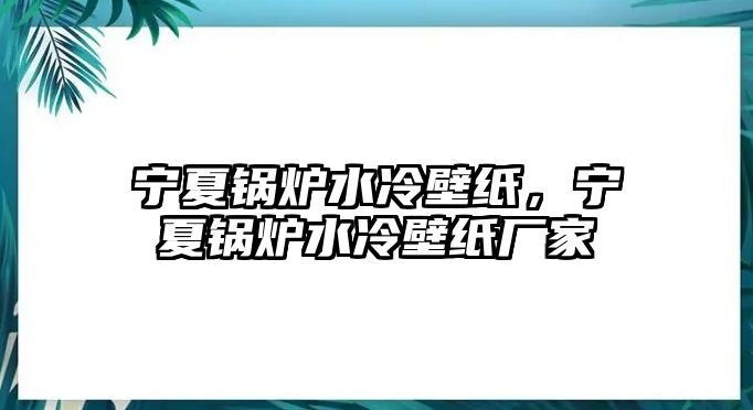 寧夏鍋爐水冷壁紙，寧夏鍋爐水冷壁紙廠家