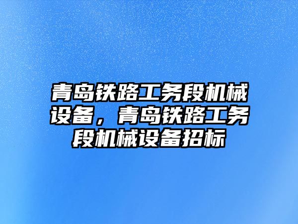 青島鐵路工務(wù)段機械設(shè)備，青島鐵路工務(wù)段機械設(shè)備招標(biāo)