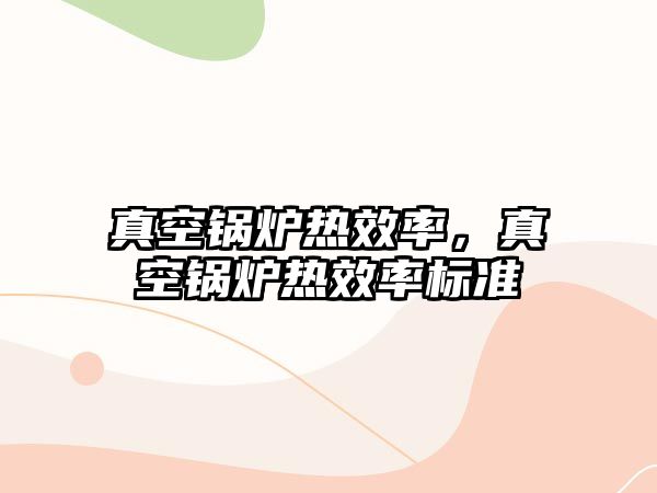 真空鍋爐熱效率，真空鍋爐熱效率標準