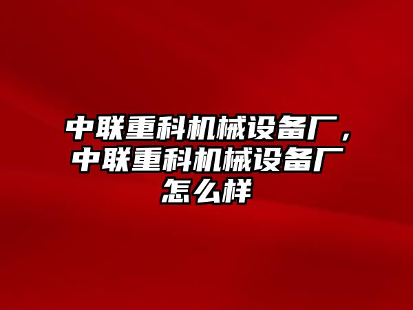 中聯(lián)重科機械設(shè)備廠，中聯(lián)重科機械設(shè)備廠怎么樣