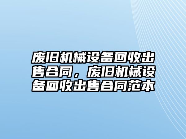 廢舊機械設備回收出售合同，廢舊機械設備回收出售合同范本