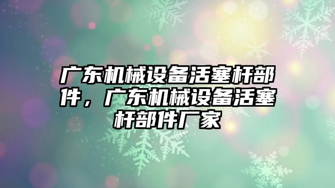 廣東機械設(shè)備活塞桿部件，廣東機械設(shè)備活塞桿部件廠家