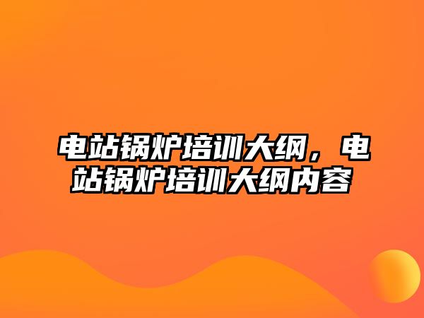 電站鍋爐培訓大綱，電站鍋爐培訓大綱內容