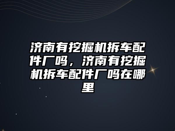 濟南有挖掘機拆車配件廠嗎，濟南有挖掘機拆車配件廠嗎在哪里