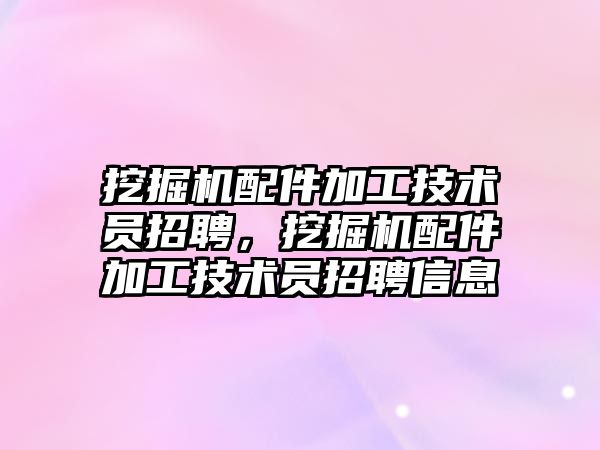 挖掘機配件加工技術員招聘，挖掘機配件加工技術員招聘信息