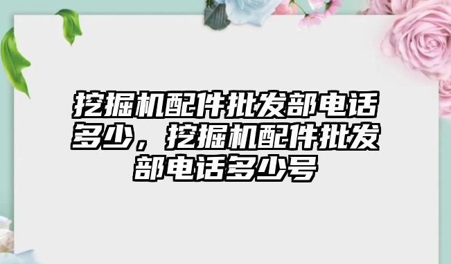 挖掘機配件批發(fā)部電話多少，挖掘機配件批發(fā)部電話多少號