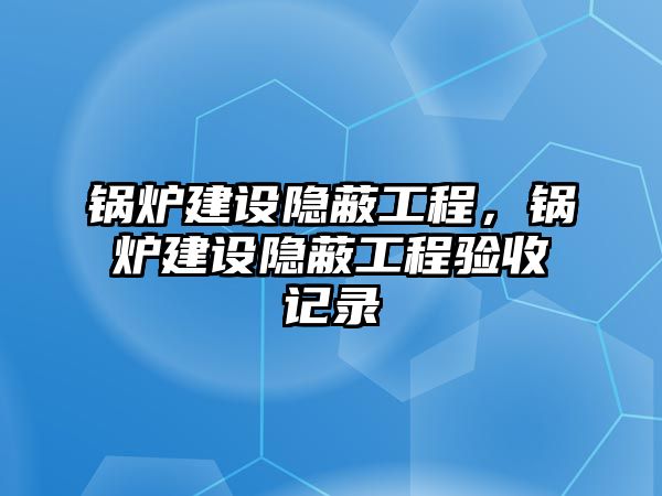 鍋爐建設(shè)隱蔽工程，鍋爐建設(shè)隱蔽工程驗(yàn)收記錄