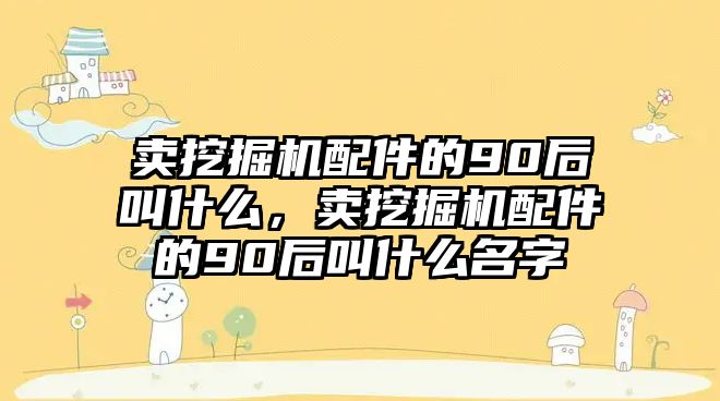 賣挖掘機(jī)配件的90后叫什么，賣挖掘機(jī)配件的90后叫什么名字