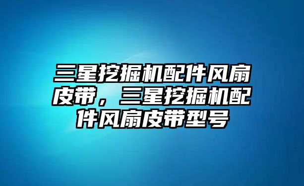 三星挖掘機(jī)配件風(fēng)扇皮帶，三星挖掘機(jī)配件風(fēng)扇皮帶型號(hào)