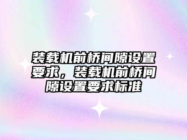 裝載機前橋間隙設置要求，裝載機前橋間隙設置要求標準