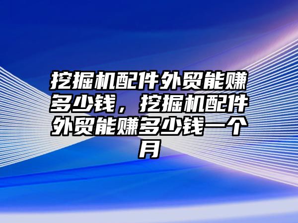 挖掘機配件外貿能賺多少錢，挖掘機配件外貿能賺多少錢一個月