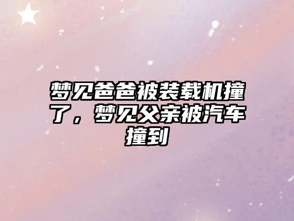 夢見爸爸被裝載機撞了，夢見父親被汽車撞到