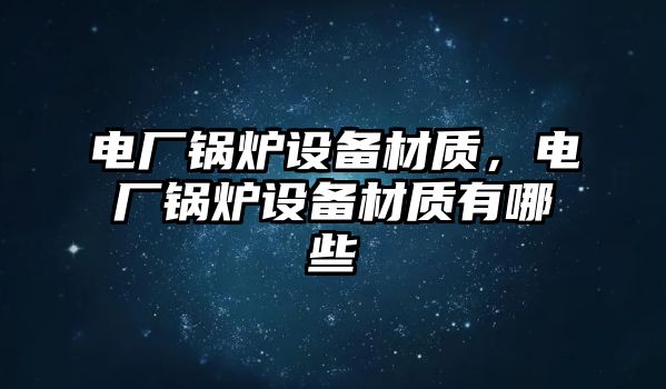 電廠鍋爐設備材質，電廠鍋爐設備材質有哪些