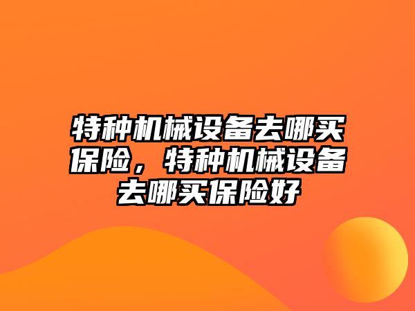 特種機械設備去哪買保險，特種機械設備去哪買保險好