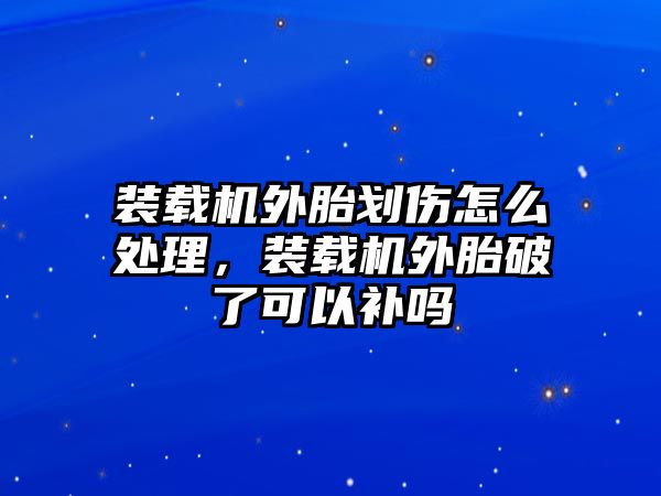 裝載機外胎劃傷怎么處理，裝載機外胎破了可以補嗎