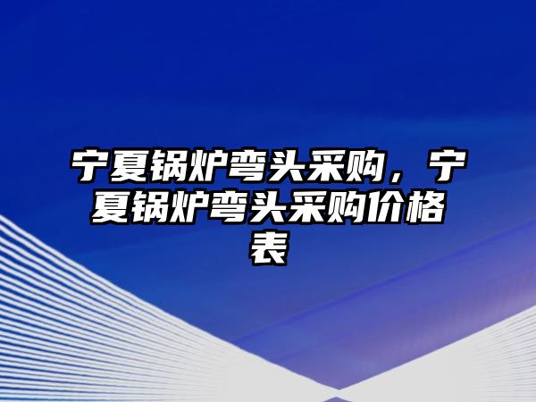 寧夏鍋爐彎頭采購，寧夏鍋爐彎頭采購價格表