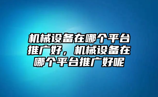 機(jī)械設(shè)備在哪個(gè)平臺(tái)推廣好，機(jī)械設(shè)備在哪個(gè)平臺(tái)推廣好呢