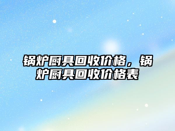 鍋爐廚具回收價格，鍋爐廚具回收價格表