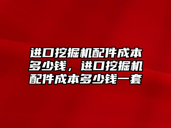 進口挖掘機配件成本多少錢，進口挖掘機配件成本多少錢一套