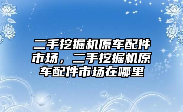 二手挖掘機(jī)原車配件市場，二手挖掘機(jī)原車配件市場在哪里