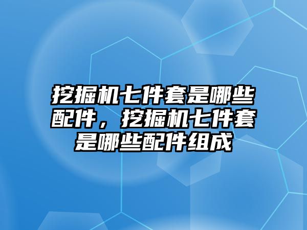 挖掘機(jī)七件套是哪些配件，挖掘機(jī)七件套是哪些配件組成