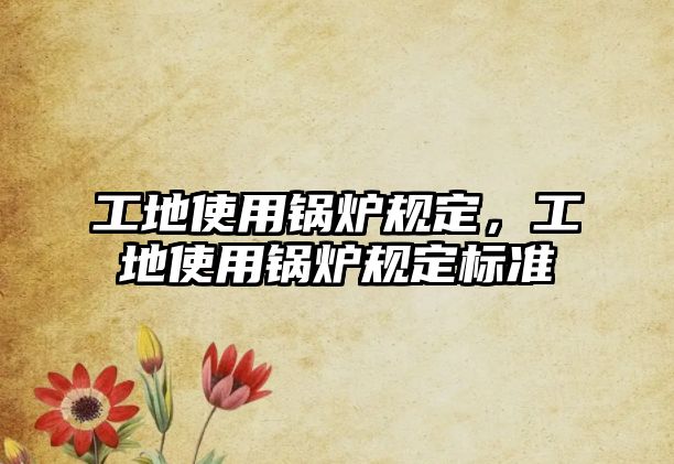 工地使用鍋爐規定，工地使用鍋爐規定標準