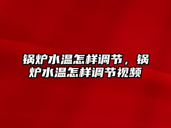 鍋爐水溫怎樣調節，鍋爐水溫怎樣調節視頻