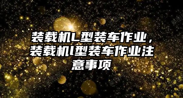 裝載機(jī)L型裝車作業(yè)，裝載機(jī)l型裝車作業(yè)注意事項