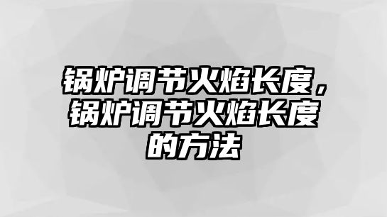 鍋爐調節火焰長度，鍋爐調節火焰長度的方法