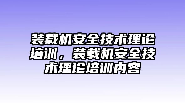 裝載機(jī)安全技術(shù)理論培訓(xùn)，裝載機(jī)安全技術(shù)理論培訓(xùn)內(nèi)容