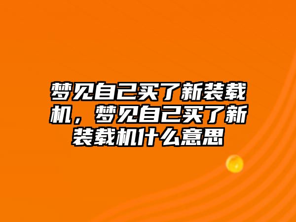 夢見自己買了新裝載機(jī)，夢見自己買了新裝載機(jī)什么意思