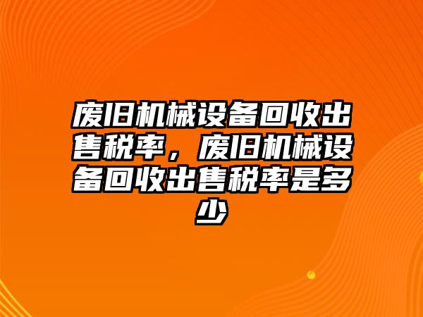 廢舊機械設備回收出售稅率，廢舊機械設備回收出售稅率是多少