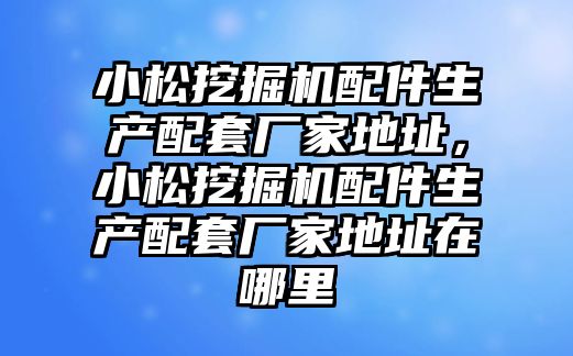 小松挖掘機配件生產配套廠家地址，小松挖掘機配件生產配套廠家地址在哪里