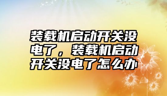 裝載機啟動開關(guān)沒電了，裝載機啟動開關(guān)沒電了怎么辦