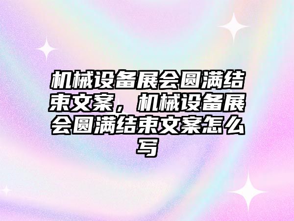 機械設備展會圓滿結束文案，機械設備展會圓滿結束文案怎么寫