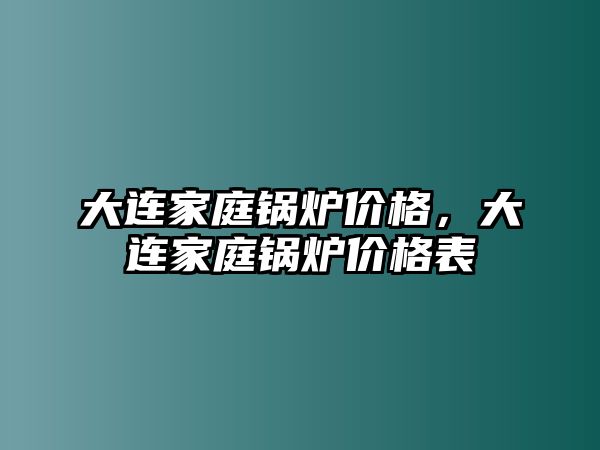 大連家庭鍋爐價格，大連家庭鍋爐價格表