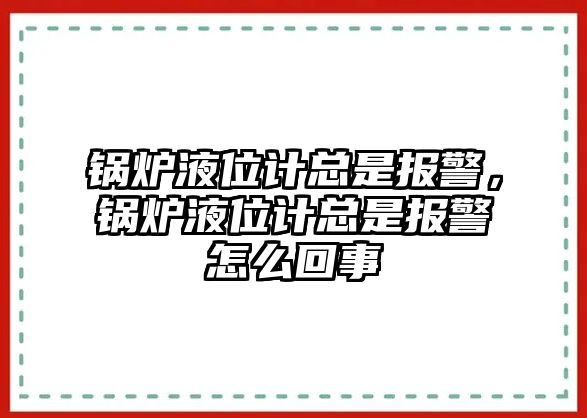 鍋爐液位計總是報警，鍋爐液位計總是報警怎么回事