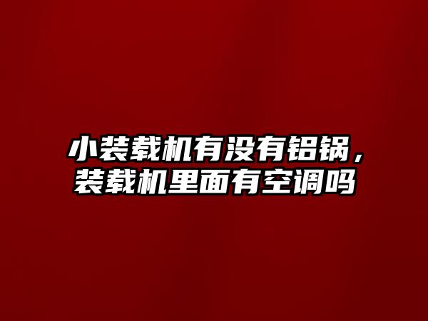 小裝載機有沒有鋁鍋，裝載機里面有空調嗎