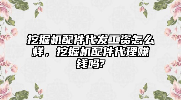 挖掘機配件代發工資怎么樣，挖掘機配件代理賺錢嗎?