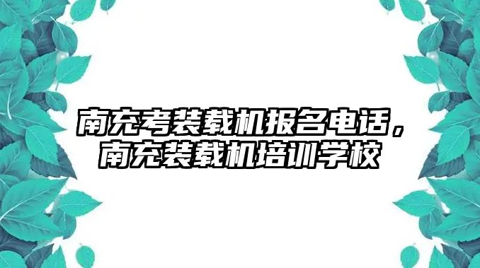 南充考裝載機報名電話，南充裝載機培訓學校