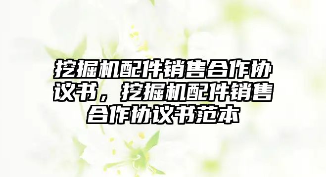 挖掘機配件銷售合作協議書，挖掘機配件銷售合作協議書范本