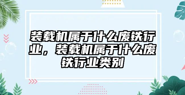 裝載機屬于什么廢鐵行業，裝載機屬于什么廢鐵行業類別