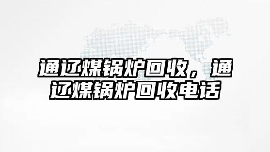 通遼煤鍋爐回收，通遼煤鍋爐回收電話