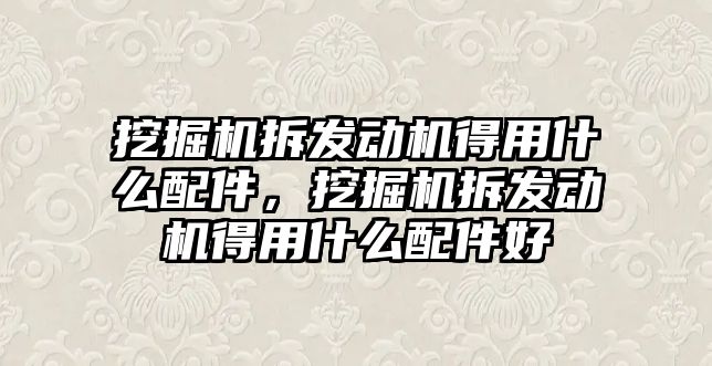 挖掘機拆發動機得用什么配件，挖掘機拆發動機得用什么配件好