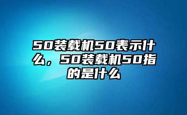 50裝載機50表示什么，50裝載機50指的是什么