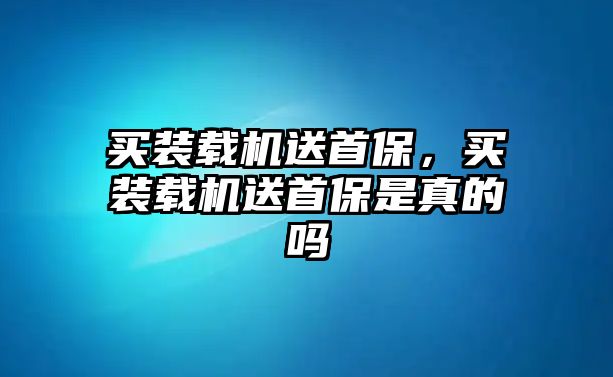 買裝載機送首保，買裝載機送首保是真的嗎