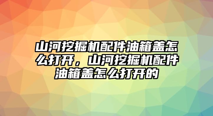 山河挖掘機配件油箱蓋怎么打開，山河挖掘機配件油箱蓋怎么打開的