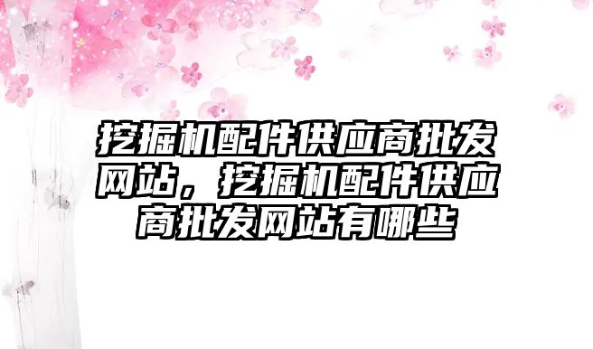 挖掘機配件供應商批發網站，挖掘機配件供應商批發網站有哪些