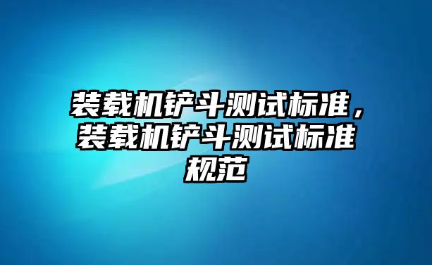 裝載機鏟斗測試標準，裝載機鏟斗測試標準規(guī)范